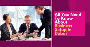 All You Need To Know About Business Setup In Dubai