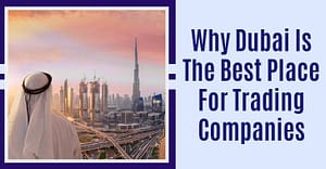 Why Dubai Is The Best Place For Trading Companies
