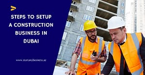 Steps To Setup a Construction Business in Dubai